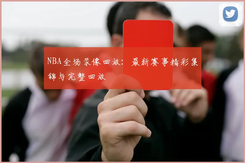 NBA全场录像回放:最新赛事精彩集锦与完整回放
