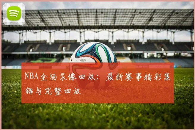 NBA全场录像回放:最新赛事精彩集锦与完整回放