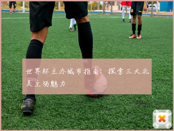 世界杯主办城市指南:探索三大北美主场魅力