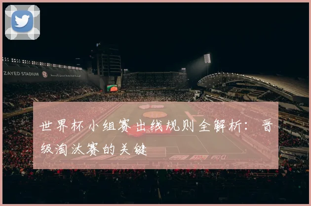 世界杯小组赛出线规则全解析:晋级淘汰赛的关键