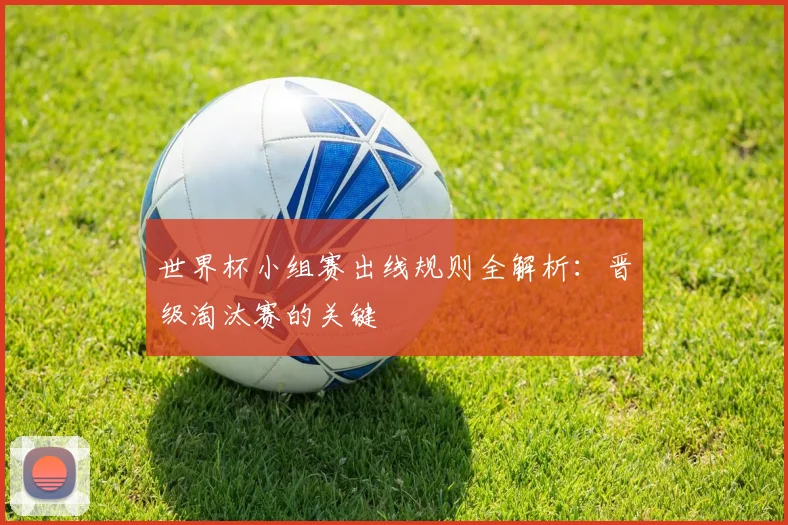 世界杯小组赛出线规则全解析:晋级淘汰赛的关键