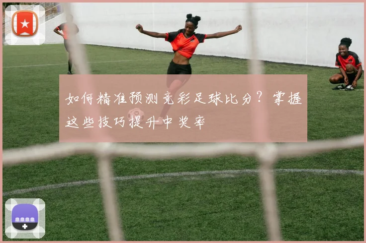 如何精准预测竞彩足球比分?掌握这些技巧提升中奖率