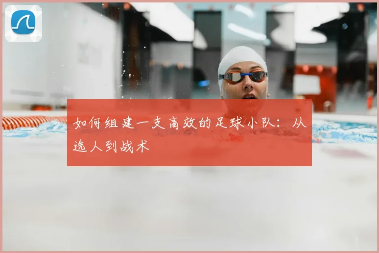 如何组建一支高效的足球小队：从选人到战术