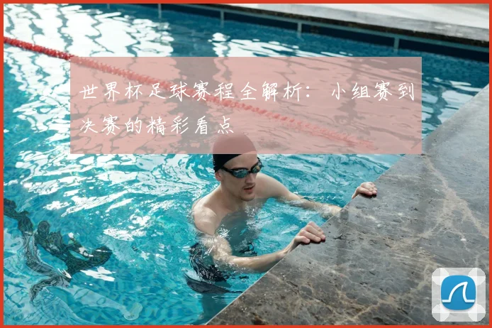 世界杯足球赛程全解析：小组赛到决赛的精彩看点