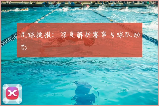 足球捷报：深度解析赛事与球队动态