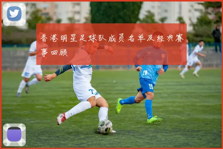 香港明星足球队成员名单及经典赛事回顾