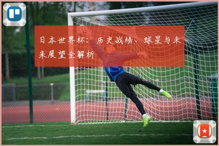 日本世界杯:历史战绩、球星与未来展望全解析