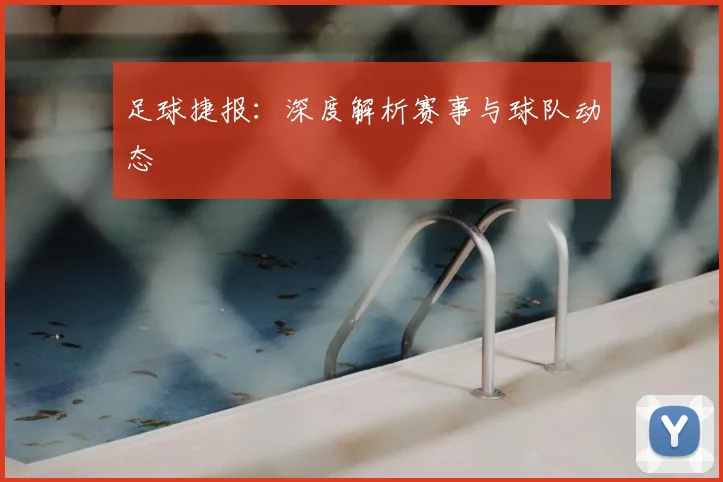 足球捷报：深度解析赛事与球队动态