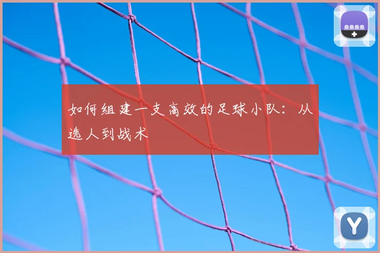 如何组建一支高效的足球小队:从选人到战术