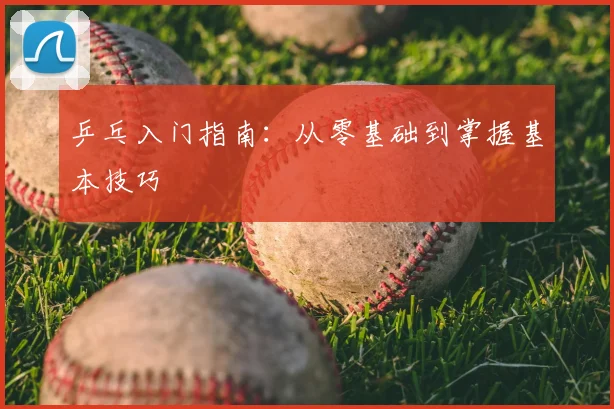 乒乓入门指南：从零基础到掌握基本技巧