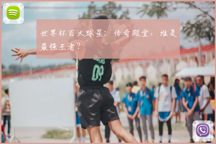 世界杯百大球星：传奇殿堂，谁是最强王者？