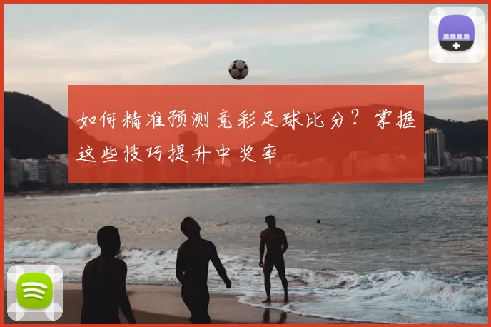 如何精准预测竞彩足球比分?掌握这些技巧提升中奖率