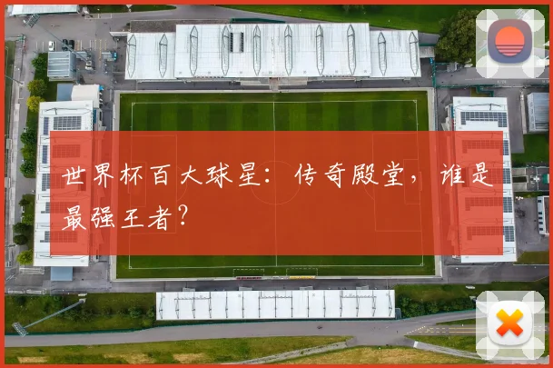 世界杯百大球星：传奇殿堂，谁是最强王者？