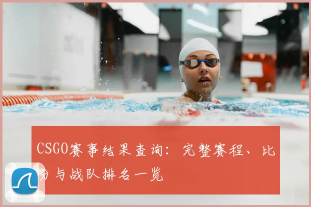 CSGO赛事结果查询：完整赛程、比分与战队排名一览