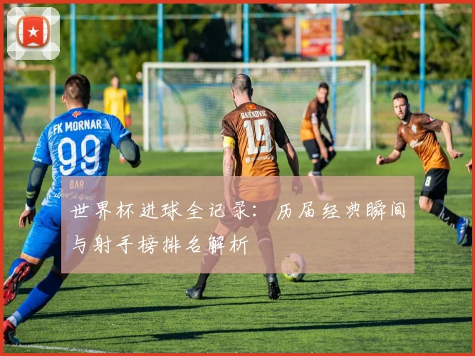 世界杯进球全记录:历届经典瞬间与射手榜排名解析