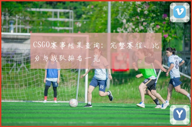 CSGO赛事结果查询：完整赛程、比分与战队排名一览