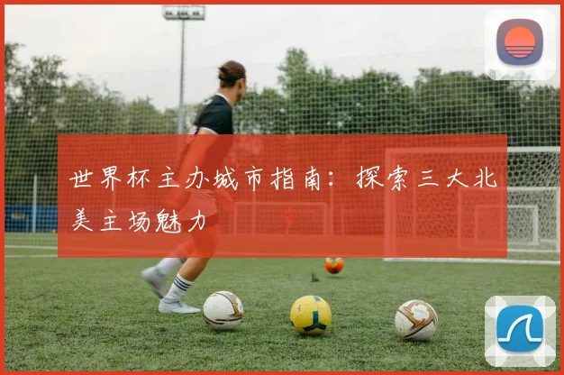 世界杯主办城市指南:探索三大北美主场魅力